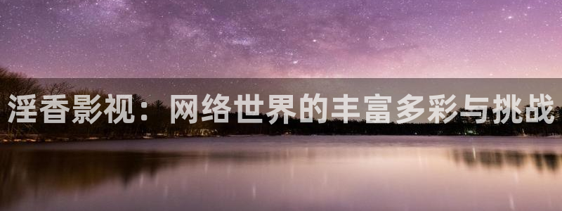 新视觉影院在线观看6080：淫香影视：网络世界的丰富多彩与挑战