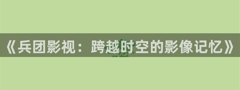 新视觉y6080：《兵团影视：跨越时空的影像记忆》