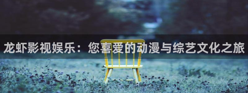 新视觉：龙虾影视娱乐：您喜爱的动漫与综艺文化之旅